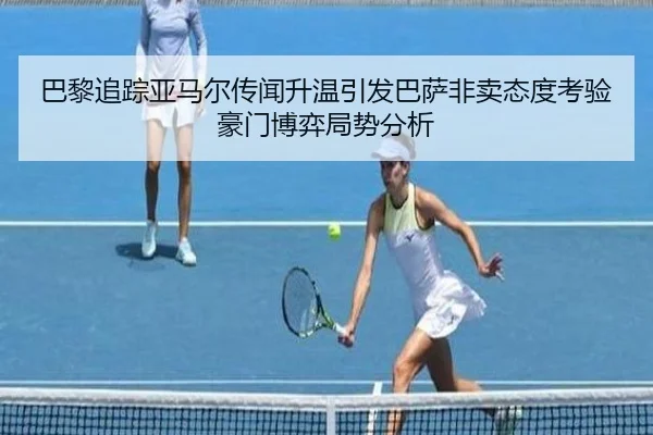 巴黎追踪亚马尔传闻升温引发巴萨非卖态度考验豪门博弈局势分析