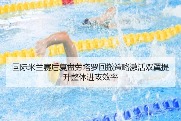 国际米兰赛后复盘劳塔罗回撤策略激活双翼提升整体进攻效率