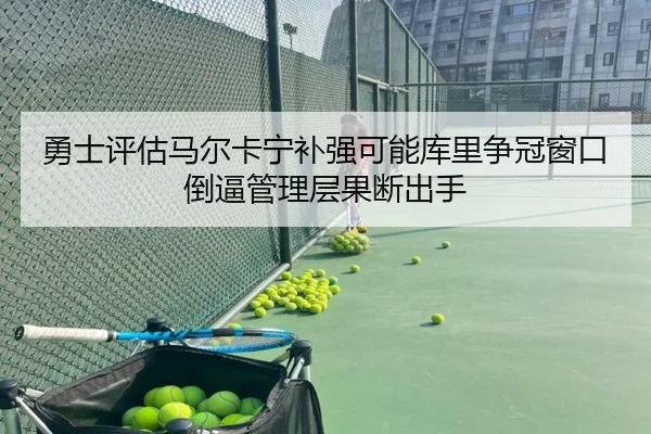 勇士评估马尔卡宁补强可能库里争冠窗口倒逼管理层果断出手