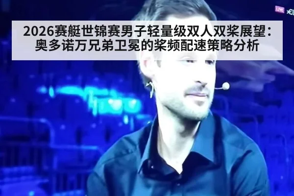 2026赛艇世锦赛男子轻量级双人双桨展望：奥多诺万兄弟卫冕的桨频配速策略分析