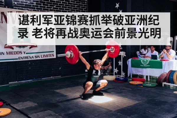 谌利军亚锦赛抓举破亚洲纪录 老将再战奥运会前景光明