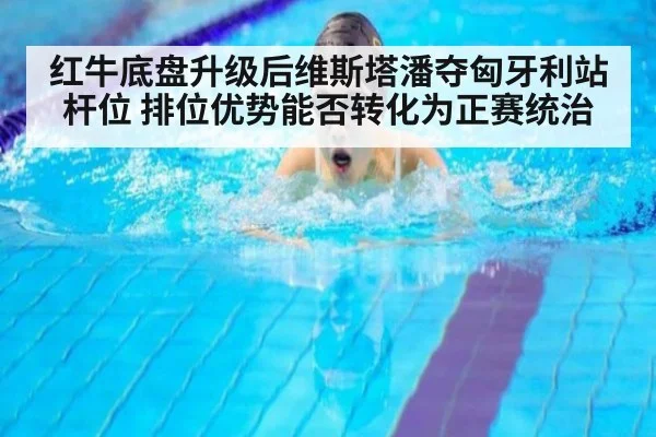 红牛底盘升级后维斯塔潘夺匈牙利站杆位 排位优势能否转化为正赛统治