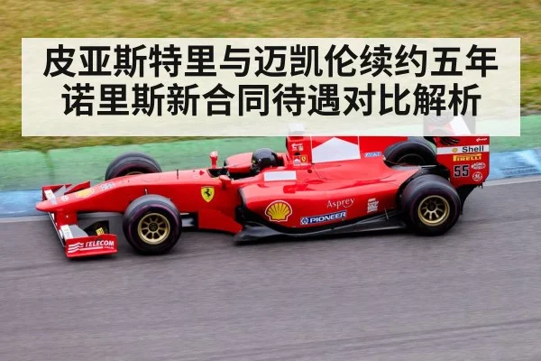 皮亚斯特里与迈凯伦续约五年 诺里斯新合同待遇对比解析
