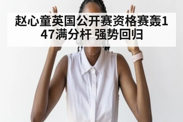 赵心童英国公开赛资格赛轰147满分杆 强势回归