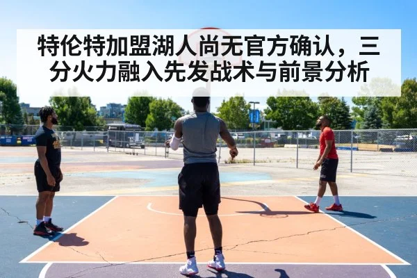 特伦特加盟湖人尚无官方确认，三分火力融入先发战术与前景分析