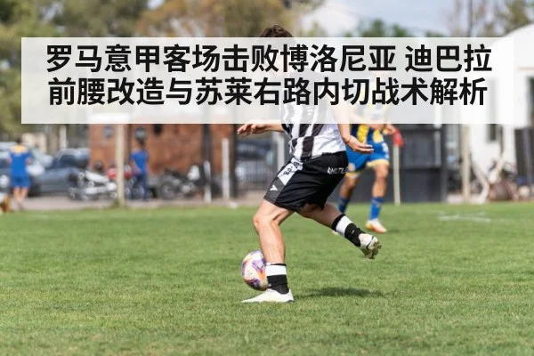 罗马意甲客场击败博洛尼亚 迪巴拉前腰改造与苏莱右路内切战术解析
