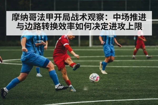 摩纳哥法甲开局战术观察：中场推进与边路转换效率如何决定进攻上限