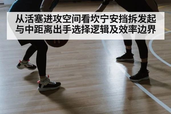 从活塞进攻空间看坎宁安挡拆发起与中距离出手选择逻辑及效率边界