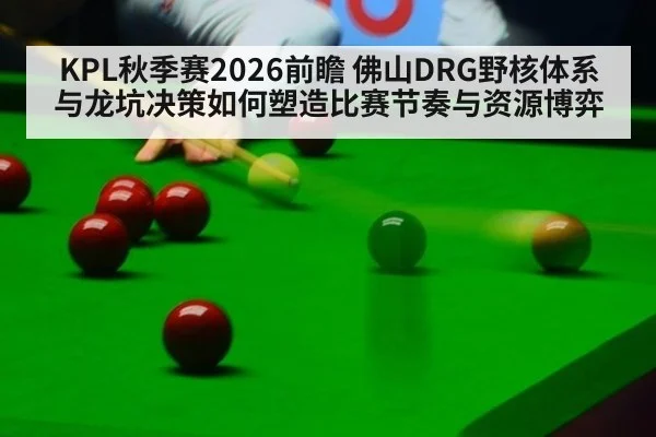 KPL秋季赛2026前瞻 佛山DRG野核体系与龙坑决策如何塑造比赛节奏与资源博弈