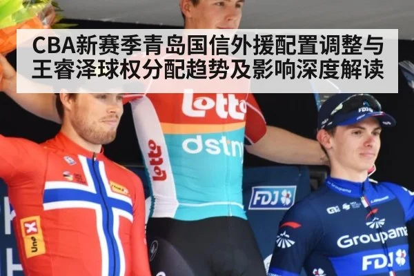 CBA新赛季青岛国信外援配置调整与王睿泽球权分配趋势及影响深度解读