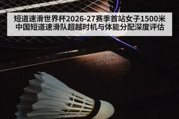 短道速滑世界杯2026-27赛季首站女子1500米中国短道速滑队超越时机与体能分配深度评估