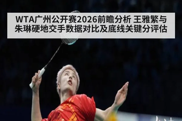 WTA广州公开赛2026前瞻分析 王雅繁与朱琳硬地交手数据对比及底线关键分评估