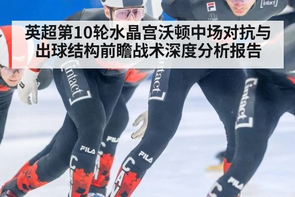 英超第10轮水晶宫沃顿中场对抗与出球结构前瞻战术深度分析报告