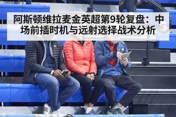 阿斯顿维拉麦金英超第9轮复盘：中场前插时机与远射选择战术分析