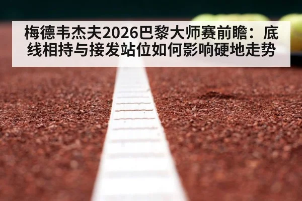 梅德韦杰夫2026巴黎大师赛前瞻：底线相持与接发站位如何影响硬地走势