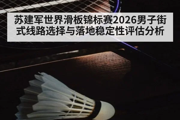 苏建军世界滑板锦标赛2026男子街式线路选择与落地稳定性评估分析